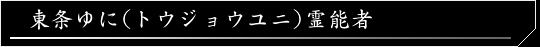 東条ゆに（トウジョウユニ）霊能者